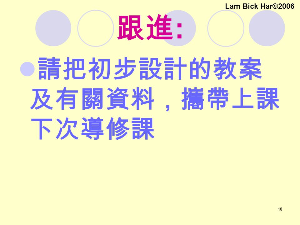 18 跟進 : 請把初步設計的教案 及有關資料，攜帶上課 下次導修課 Lam Bick Har©2006