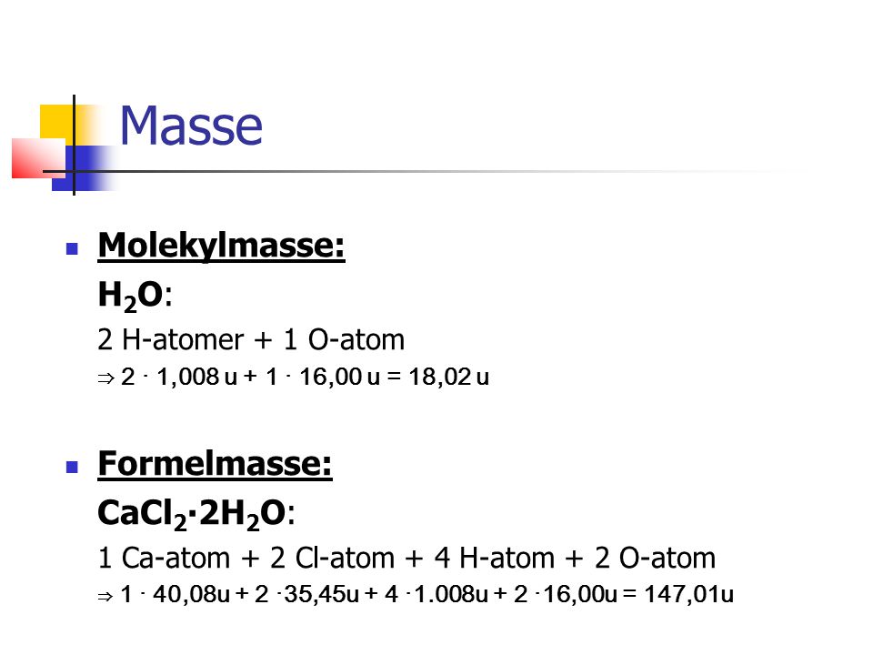 Masse Molekylmasse: H 2 O: 2 H-atomer + 1 O-atom ⇒ 2 · 1,008 u + 1 · 16,00 u = 18,02 u Formelmasse: CaCl 2 ∙2H 2 O: 1 Ca-atom + 2 Cl-atom + 4 H-atom + 2 O-atom ⇒ 1 · 40,08u + 2 ·35,45u + 4 ·1.008u + 2 ·16,00u = 147,01u