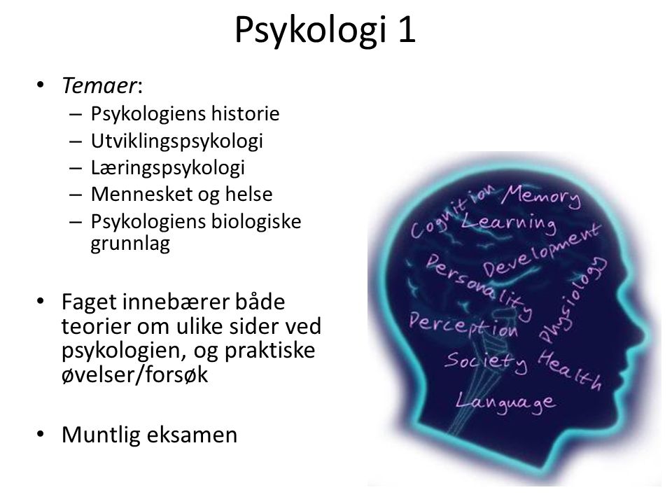 Psykologi 1 Temaer: – Psykologiens historie – Utviklingspsykologi – Læringspsykologi – Mennesket og helse – Psykologiens biologiske grunnlag Faget innebærer både teorier om ulike sider ved psykologien, og praktiske øvelser/forsøk Muntlig eksamen