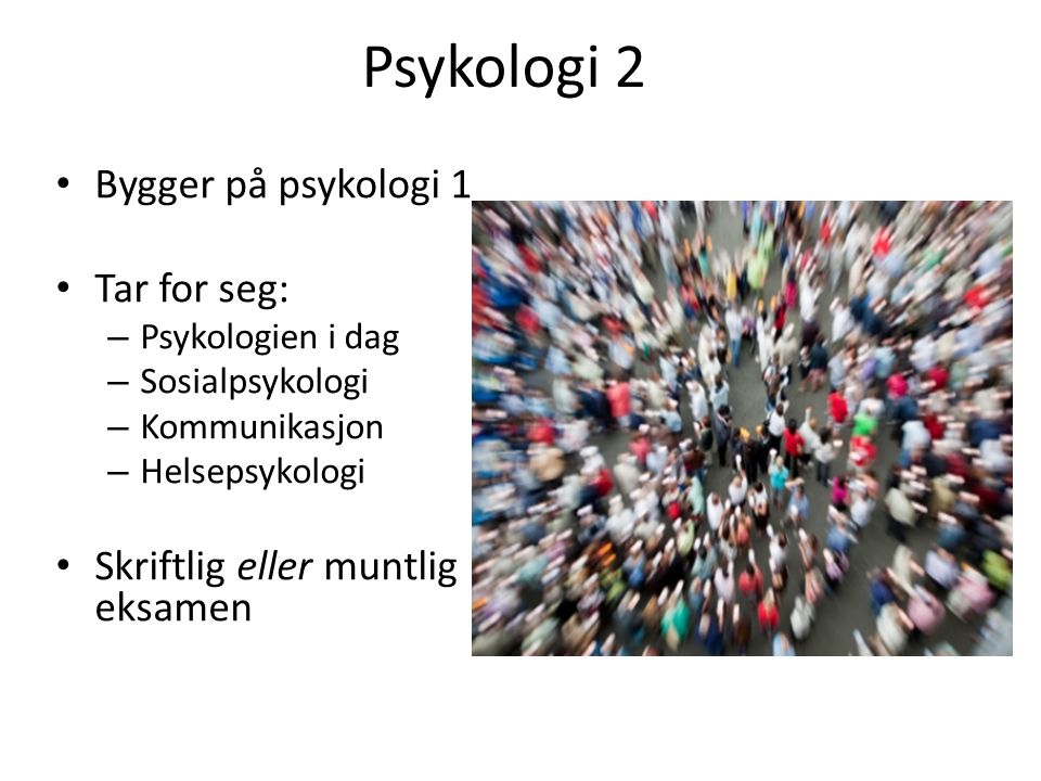 Psykologi 2 Bygger på psykologi 1 Tar for seg: – Psykologien i dag – Sosialpsykologi – Kommunikasjon – Helsepsykologi Skriftlig eller muntlig eksamen