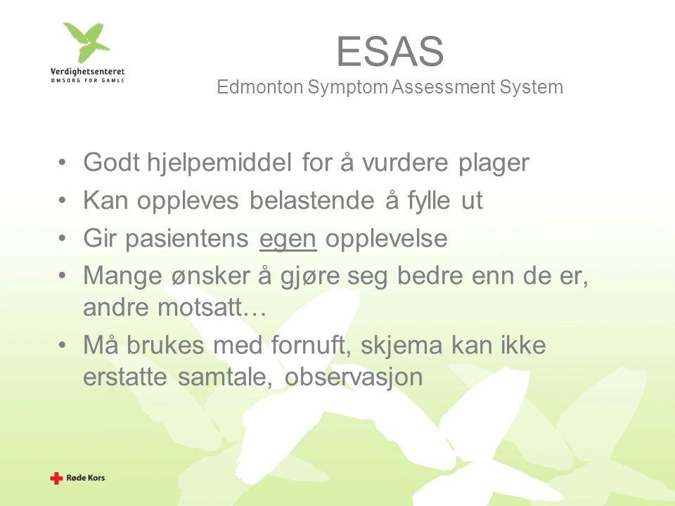 ESAS Edmonton Symptom Assessment System Godt hjelpemiddel for å vurdere plager Kan oppleves belastende å fylle ut Gir pasientens egen opplevelse Mange ønsker å gjøre seg bedre enn de er, andre motsatt… Må brukes med fornuft, skjema kan ikke erstatte samtale, observasjon