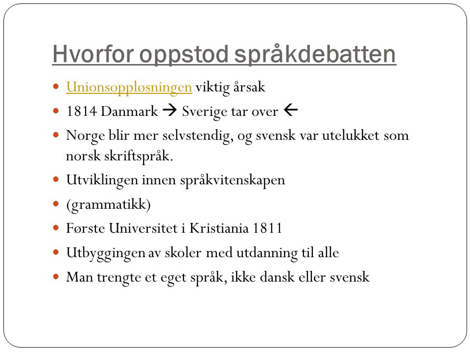 Hvorfor oppstod språkdebatten Unionsoppløsningen viktig årsak Unionsoppløsningen 1814 Danmark  Sverige tar over  Norge blir mer selvstendig, og svensk var utelukket som norsk skriftspråk.