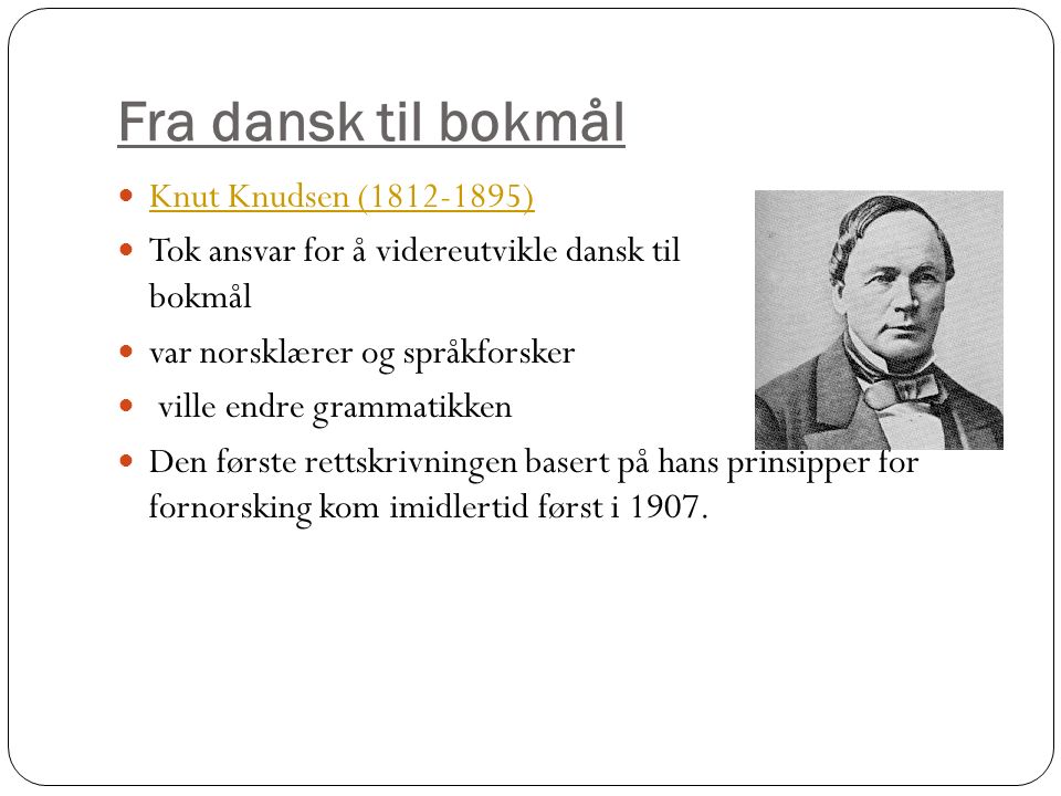 Fra dansk til bokmål Knut Knudsen ( ) Tok ansvar for å videreutvikle dansk til dan bokmål var norsklærer og språkforsker ville endre grammatikken Den første rettskrivningen basert på hans prinsipper for fornorsking kom imidlertid først i 1907.