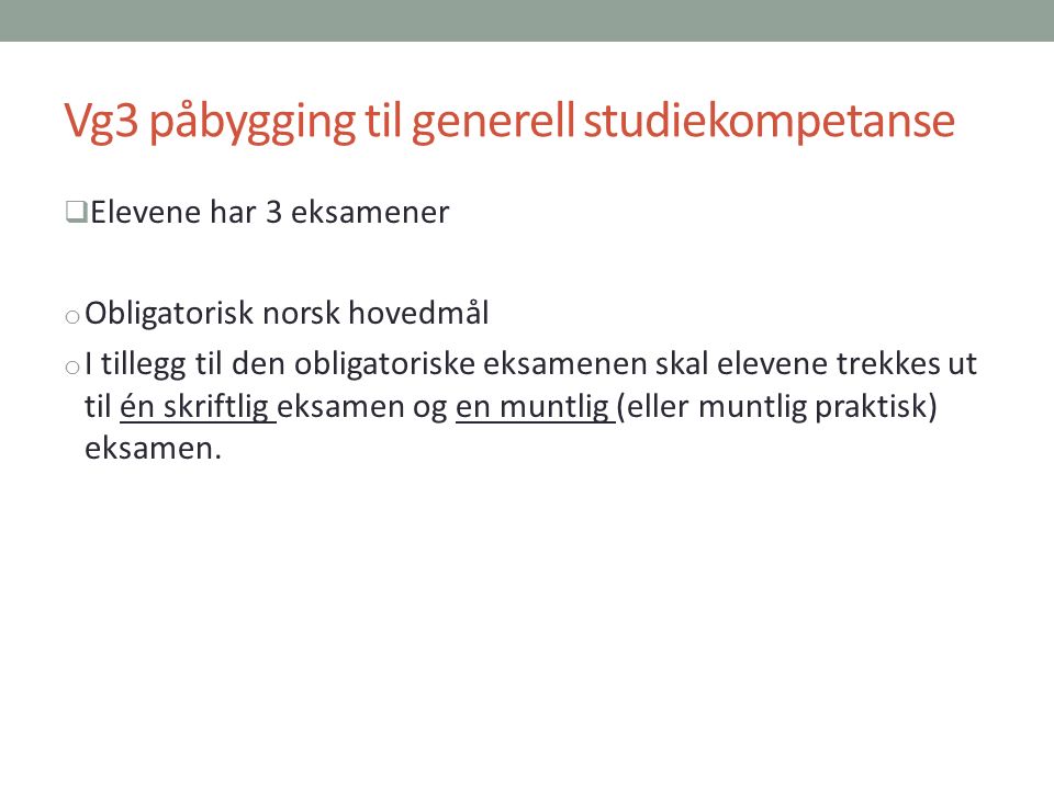 Vg3 påbygging til generell studiekompetanse  Elevene har 3 eksamener o Obligatorisk norsk hovedmål o I tillegg til den obligatoriske eksamenen skal elevene trekkes ut til én skriftlig eksamen og en muntlig (eller muntlig praktisk) eksamen.
