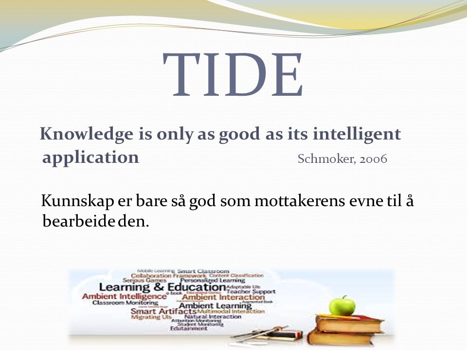 TIDE Knowledge is only as good as its intelligent application Schmoker, 2006 Kunnskap er bare så god som mottakerens evne til å bearbeide den.