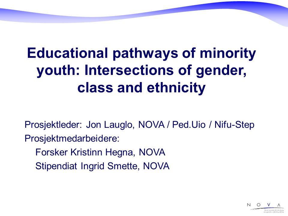 Educational pathways of minority youth: Intersections of gender, class and ethnicity Prosjektleder: Jon Lauglo, NOVA / Ped.Uio / Nifu-Step Prosjektmedarbeidere: Forsker Kristinn Hegna, NOVA Stipendiat Ingrid Smette, NOVA
