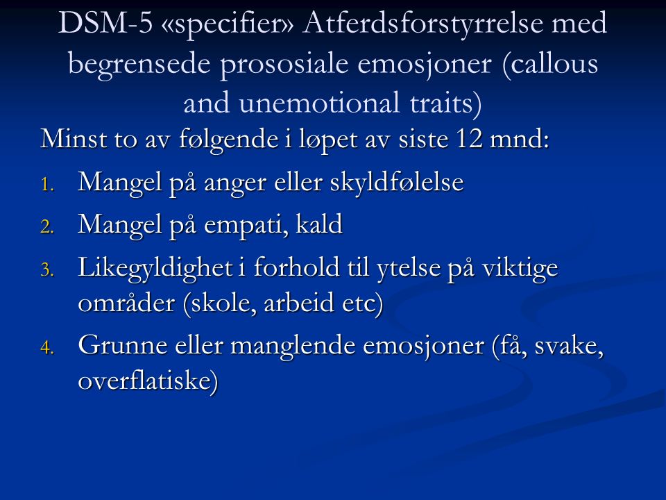 DSM-5 «specifier» Atferdsforstyrrelse med begrensede prososiale emosjoner (callous and unemotional traits) Minst to av følgende i løpet av siste 12 mnd: 1.
