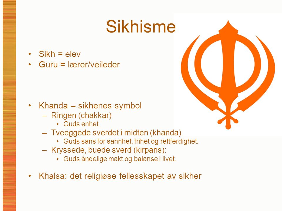 Sikhisme Sikh = elev Guru = lærer/veileder Khanda – sikhenes symbol –Ringen (chakkar) Guds enhet.