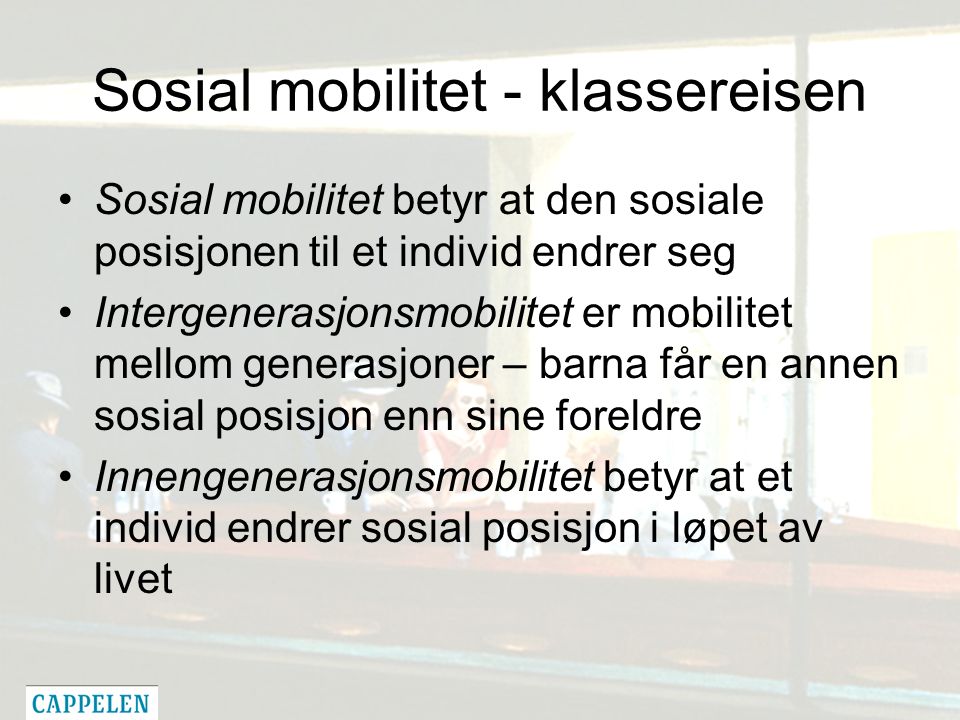 Sosial mobilitet - klassereisen Sosial mobilitet betyr at den sosiale posisjonen til et individ endrer seg Intergenerasjonsmobilitet er mobilitet mellom generasjoner – barna får en annen sosial posisjon enn sine foreldre Innengenerasjonsmobilitet betyr at et individ endrer sosial posisjon i løpet av livet