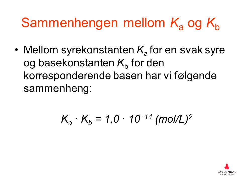 Sammenhengen mellom K a og K b Mellom syrekonstanten K a for en svak syre og basekonstanten K b for den korresponderende basen har vi følgende sammenheng: K a ∙ K b = 1,0 ∙ 10 −14 (mol/L) 2