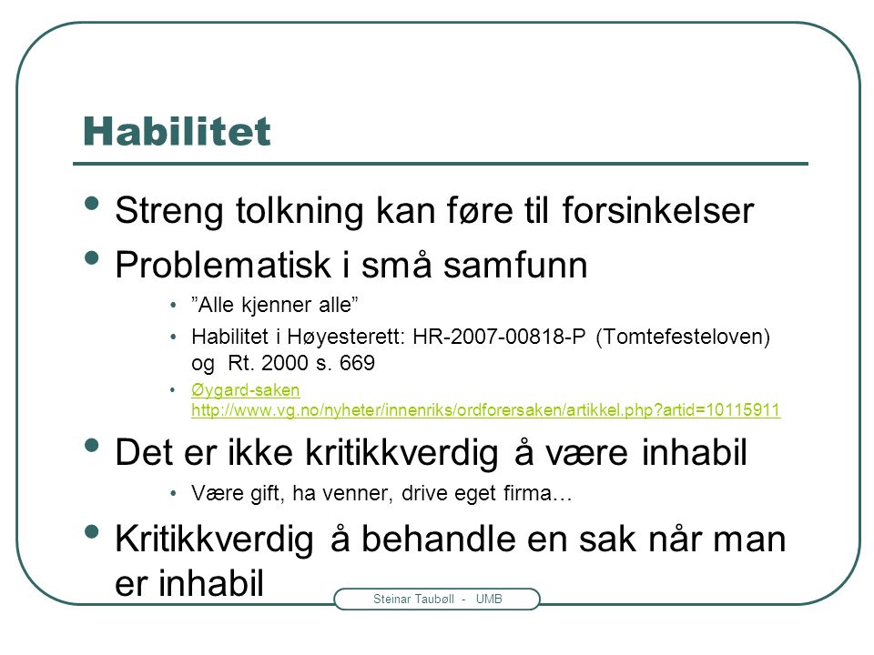 Steinar Taubøll - UMB Habilitet Streng tolkning kan føre til forsinkelser Problematisk i små samfunn Alle kjenner alle Habilitet i Høyesterett: HR P (Tomtefesteloven) og Rt.