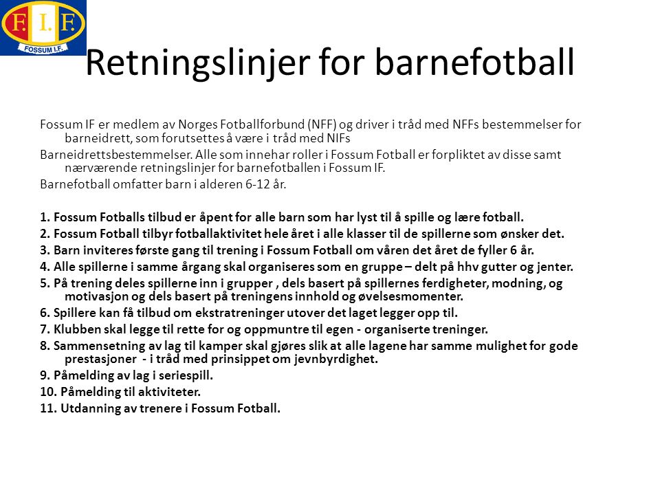 Retningslinjer for barnefotball Fossum IF er medlem av Norges Fotballforbund (NFF) og driver i tråd med NFFs bestemmelser for barneidrett, som forutsettes å være i tråd med NIFs Barneidrettsbestemmelser.