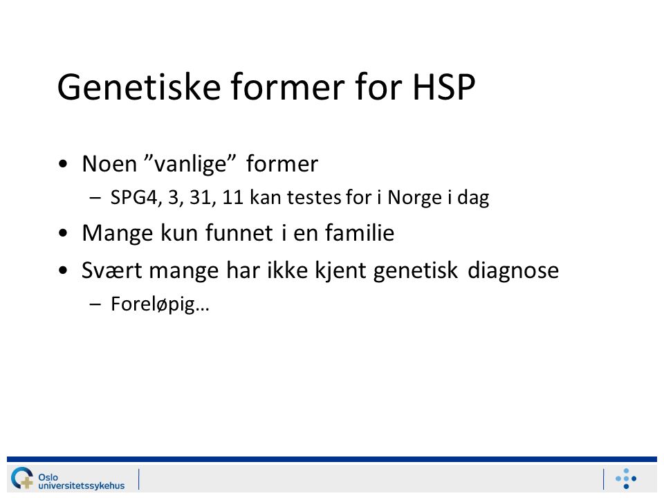 Genetiske former for HSP Noen vanlige former –SPG4, 3, 31, 11 kan testes for i Norge i dag Mange kun funnet i en familie Svært mange har ikke kjent genetisk diagnose –Foreløpig…