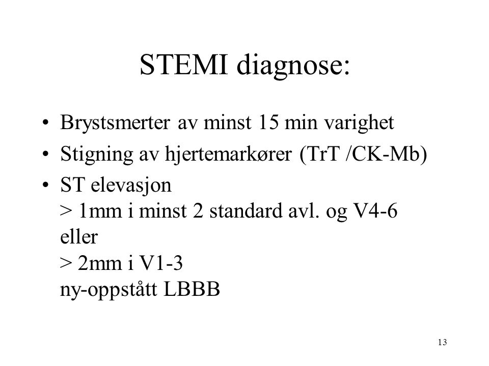 13 STEMI diagnose: Brystsmerter av minst 15 min varighet Stigning av hjertemarkører (TrT /CK-Mb) ST elevasjon > 1mm i minst 2 standard avl.