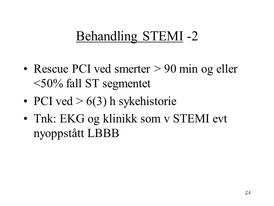 24 Behandling STEMI -2 Rescue PCI ved smerter > 90 min og eller <50% fall ST segmentet PCI ved > 6(3) h sykehistorie Tnk: EKG og klinikk som v STEMI evt nyoppstått LBBB