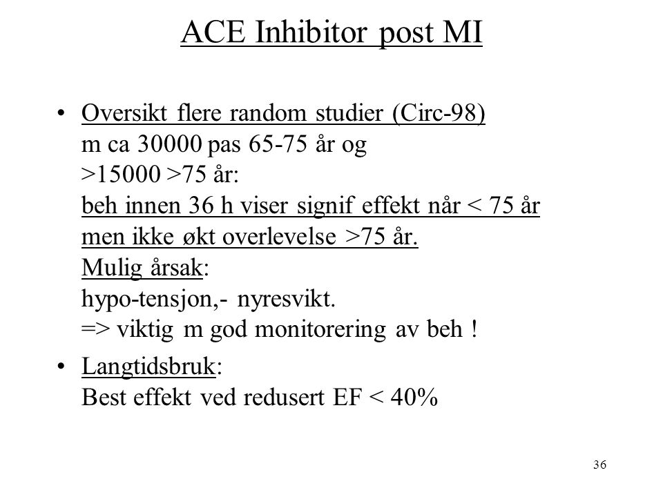 36 ACE Inhibitor post MI Oversikt flere random studier (Circ-98) m ca pas år og >15000 >75 år: beh innen 36 h viser signif effekt når 75 år.
