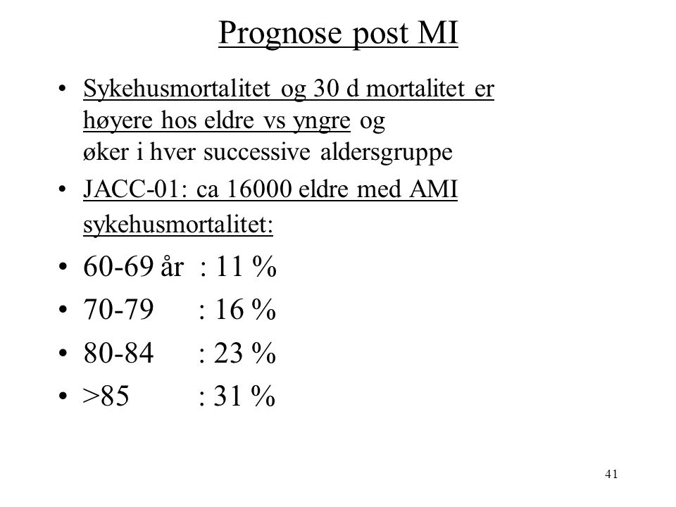 41 Prognose post MI Sykehusmortalitet og 30 d mortalitet er høyere hos eldre vs yngre og øker i hver successive aldersgruppe JACC-01: ca eldre med AMI sykehusmortalitet: år : 11 % : 16 % : 23 % >85 : 31 %