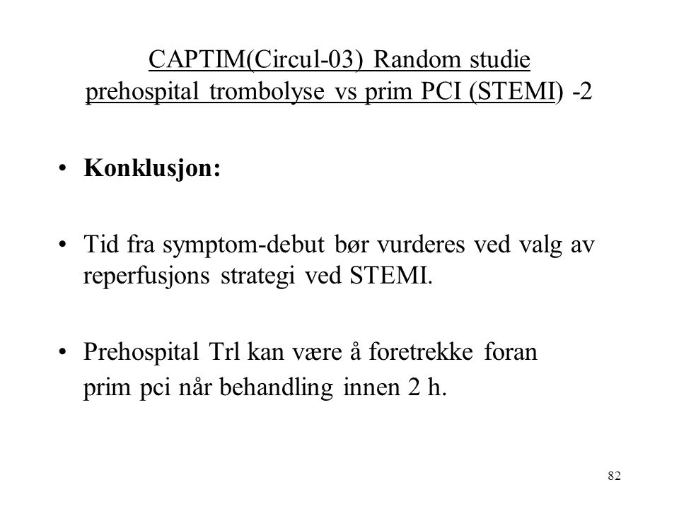 82 CAPTIM(Circul-03) Random studie prehospital trombolyse vs prim PCI (STEMI) -2 Konklusjon: Tid fra symptom-debut bør vurderes ved valg av reperfusjons strategi ved STEMI.