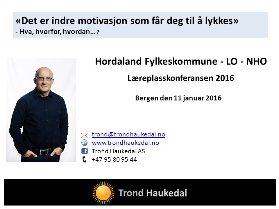 Trond Haukedal AS Hordaland Fylkeskommune - LO - NHO Læreplasskonferansen 2016 Bergen den 11 januar 2016 «Det er indre motivasjon som får deg til å lykkes» - Hva, hvorfor, hvordan…