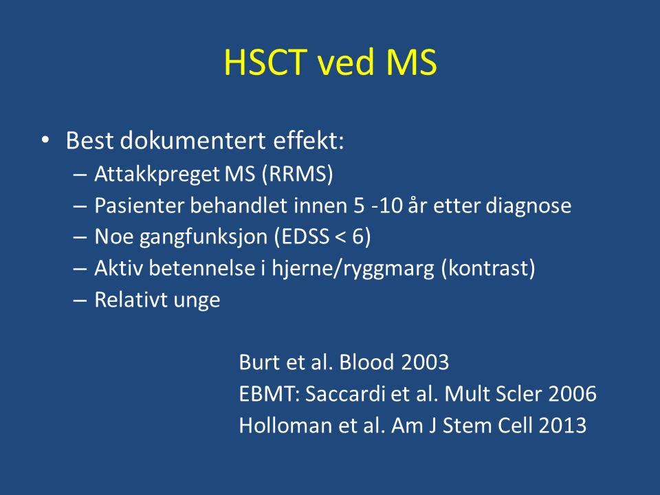 HSCT ved MS Best dokumentert effekt: – Attakkpreget MS (RRMS) – Pasienter behandlet innen år etter diagnose – Noe gangfunksjon (EDSS < 6) – Aktiv betennelse i hjerne/ryggmarg (kontrast) – Relativt unge Burt et al.