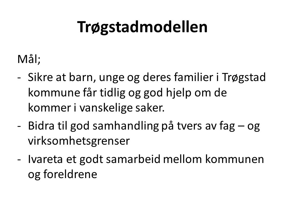 Trøgstadmodellen Mål; -Sikre at barn, unge og deres familier i Trøgstad kommune får tidlig og god hjelp om de kommer i vanskelige saker.