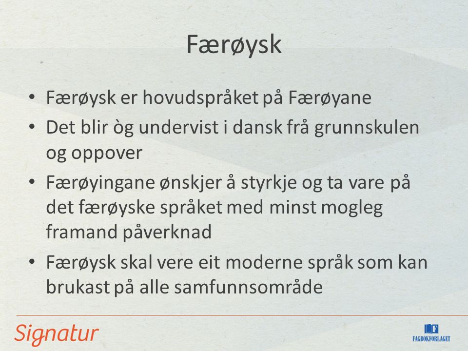 Færøysk Færøysk er hovudspråket på Færøyane Det blir òg undervist i dansk frå grunnskulen og oppover Færøyingane ønskjer å styrkje og ta vare på det færøyske språket med minst mogleg framand påverknad Færøysk skal vere eit moderne språk som kan brukast på alle samfunnsområde