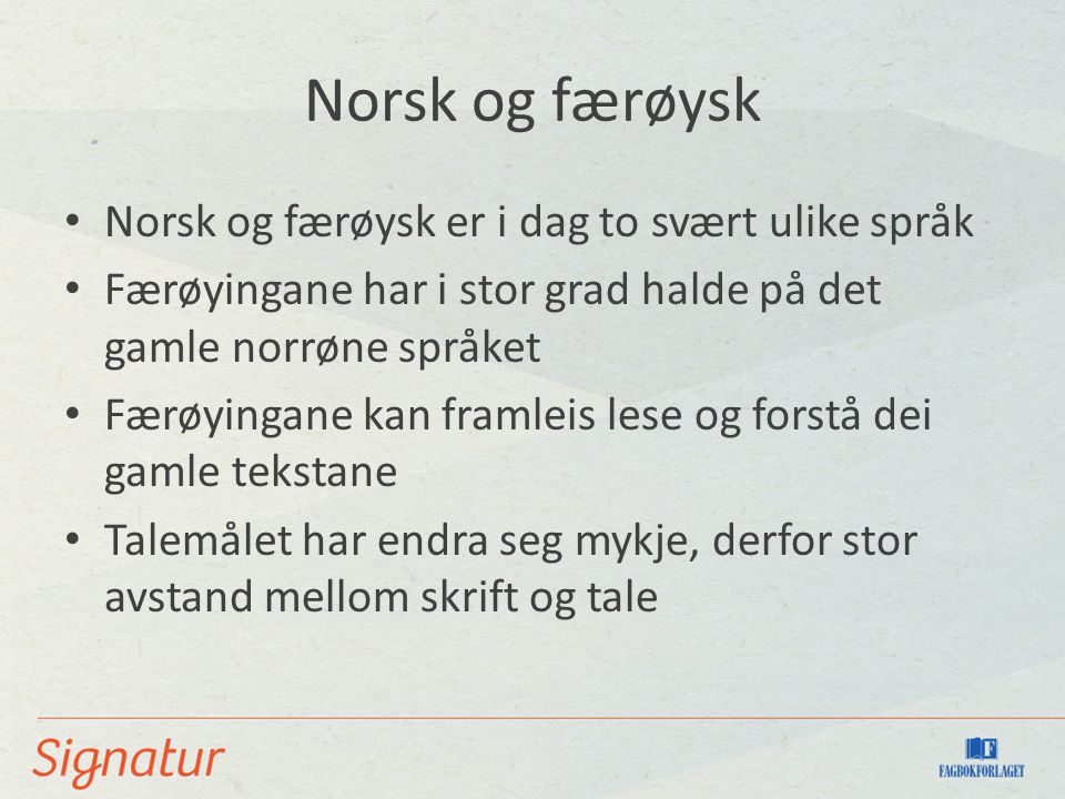 Norsk og færøysk Norsk og færøysk er i dag to svært ulike språk Færøyingane har i stor grad halde på det gamle norrøne språket Færøyingane kan framleis lese og forstå dei gamle tekstane Talemålet har endra seg mykje, derfor stor avstand mellom skrift og tale