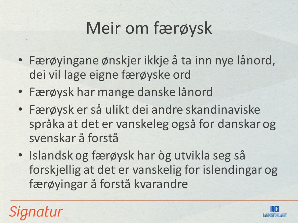 Meir om færøysk Færøyingane ønskjer ikkje å ta inn nye lånord, dei vil lage eigne færøyske ord Færøysk har mange danske lånord Færøysk er så ulikt dei andre skandinaviske språka at det er vanskeleg også for danskar og svenskar å forstå Islandsk og færøysk har òg utvikla seg så forskjellig at det er vanskelig for islendingar og færøyingar å forstå kvarandre