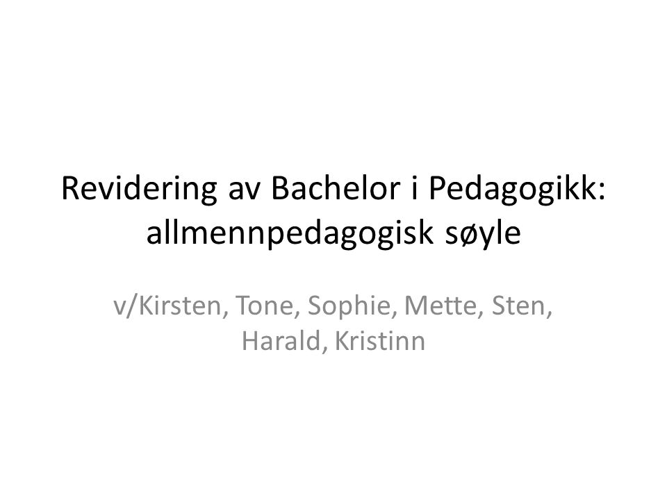 Revidering av Bachelor i Pedagogikk: allmennpedagogisk søyle v/Kirsten, Tone, Sophie, Mette, Sten, Harald, Kristinn