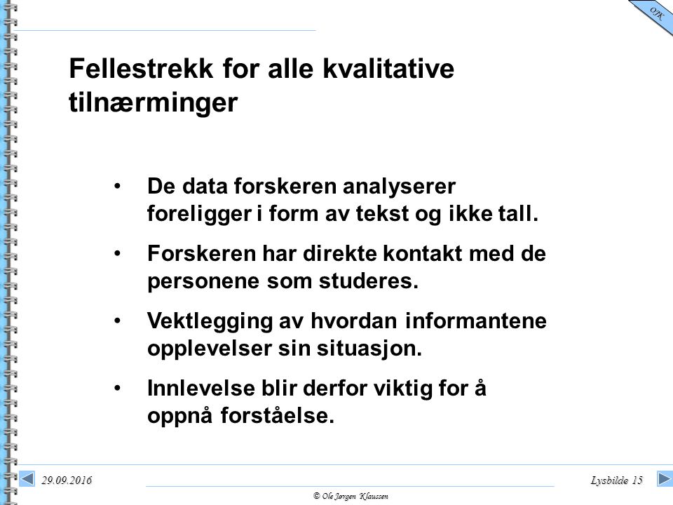 © Ole Jørgen Klaussen OJK Lysbilde 15 Fellestrekk for alle kvalitative tilnærminger De data forskeren analyserer foreligger i form av tekst og ikke tall.