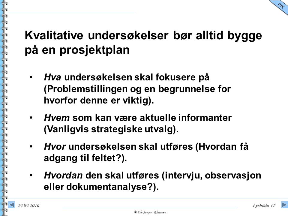© Ole Jørgen Klaussen OJK Lysbilde 17 Kvalitative undersøkelser bør alltid bygge på en prosjektplan Hva undersøkelsen skal fokusere på (Problemstillingen og en begrunnelse for hvorfor denne er viktig).