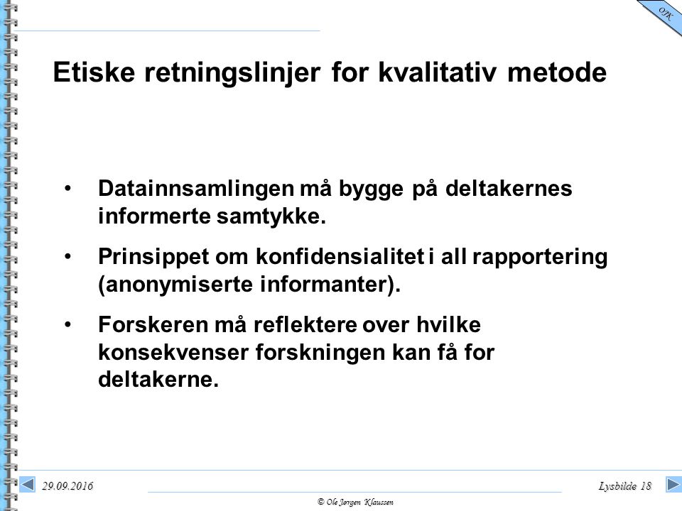 © Ole Jørgen Klaussen OJK Lysbilde 18 Etiske retningslinjer for kvalitativ metode Datainnsamlingen må bygge på deltakernes informerte samtykke.