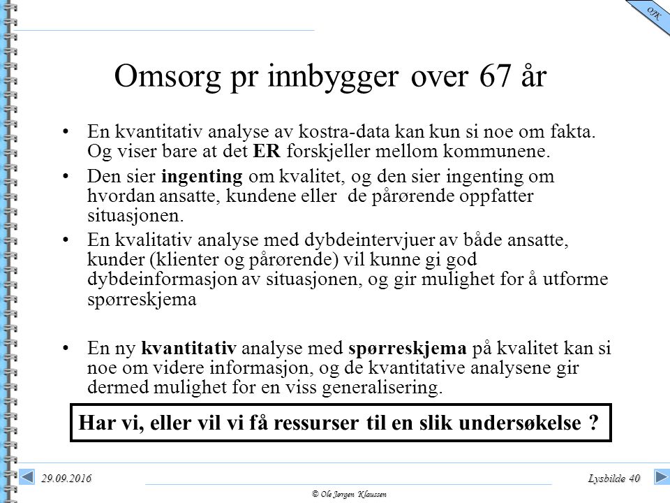 © Ole Jørgen Klaussen OJK Lysbilde 40 Omsorg pr innbygger over 67 år En kvantitativ analyse av kostra-data kan kun si noe om fakta.