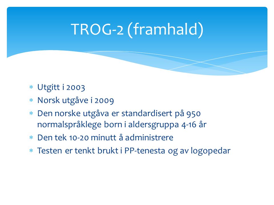  Utgitt i 2003  Norsk utgåve i 2009  Den norske utgåva er standardisert på 950 normalspråklege born i aldersgruppa 4-16 år  Den tek minutt å administrere  Testen er tenkt brukt i PP-tenesta og av logopedar TROG-2 (framhald)