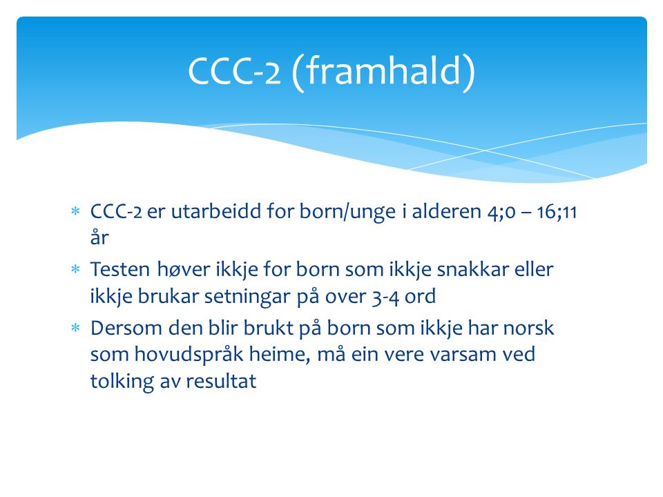  CCC-2 er utarbeidd for born/unge i alderen 4;0 – 16;11 år  Testen høver ikkje for born som ikkje snakkar eller ikkje brukar setningar på over 3-4 ord  Dersom den blir brukt på born som ikkje har norsk som hovudspråk heime, må ein vere varsam ved tolking av resultat CCC-2 (framhald)