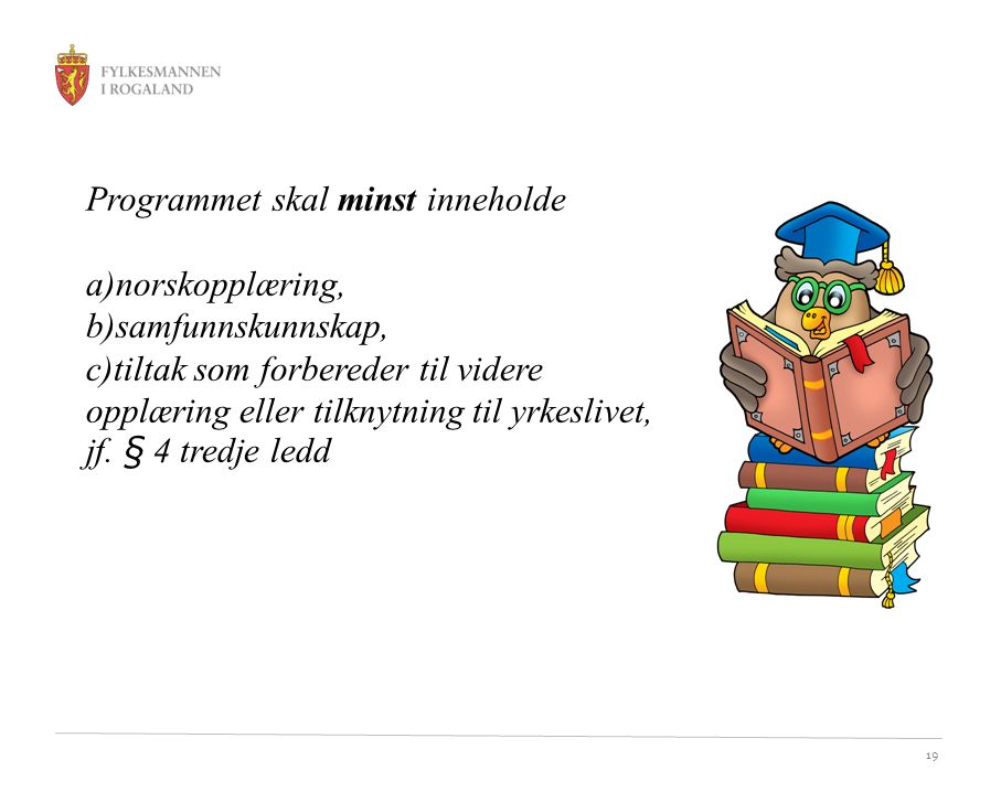19 Programmet skal minst inneholde a)norskopplæring, b)samfunnskunnskap, c)tiltak som forbereder til videre opplæring eller tilknytning til yrkeslivet, jf.