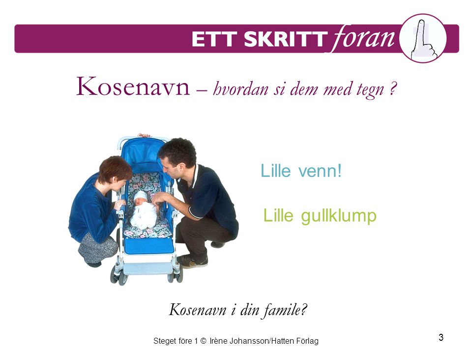Steget före 1 © Irène Johansson/Hatten Förlag 3 Kosenavn – hvordan si dem med tegn .