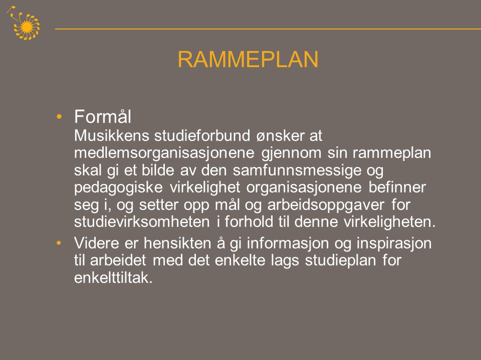 RAMMEPLAN •Formål Musikkens studieforbund ønsker at medlemsorganisasjonene gjennom sin rammeplan skal gi et bilde av den samfunnsmessige og pedagogiske virkelighet organisasjonene befinner seg i, og setter opp mål og arbeidsoppgaver for studievirksomheten i forhold til denne virkeligheten.
