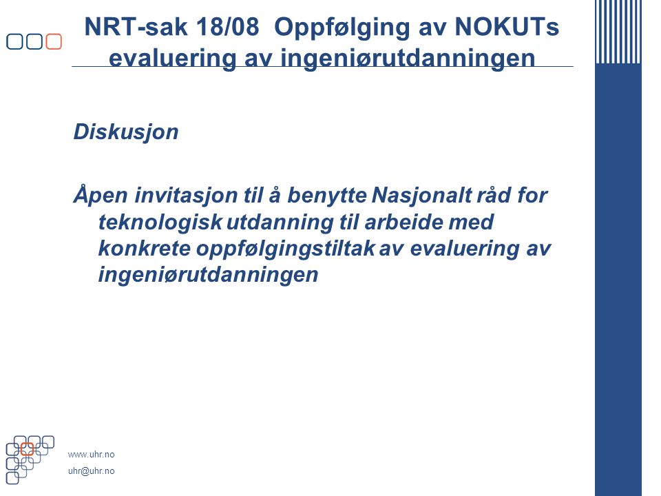 NRT-sak 18/08 Oppfølging av NOKUTs evaluering av ingeniørutdanningen Diskusjon Åpen invitasjon til å benytte Nasjonalt råd for teknologisk utdanning til arbeide med konkrete oppfølgingstiltak av evaluering av ingeniørutdanningen