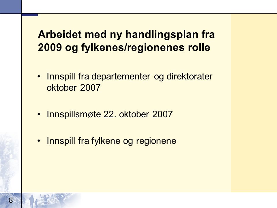 8 Arbeidet med ny handlingsplan fra 2009 og fylkenes/regionenes rolle •Innspill fra departementer og direktorater oktober 2007 •Innspillsmøte 22.