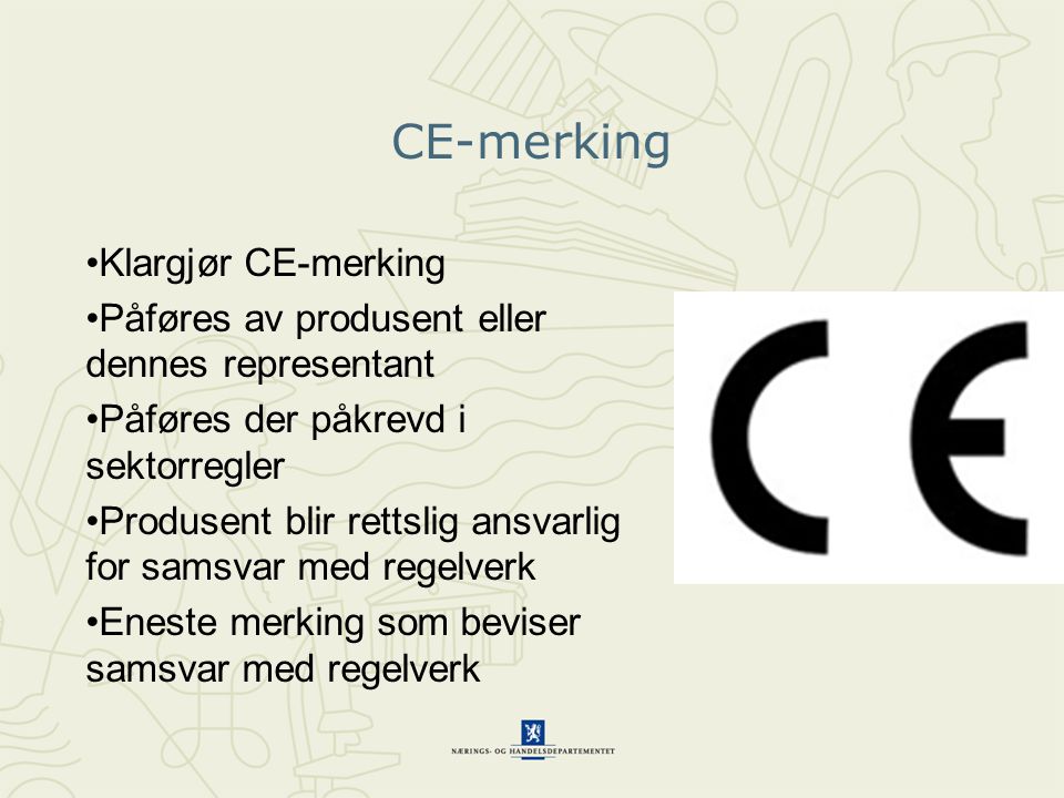 CE-merking •Klargjør CE-merking •Påføres av produsent eller dennes representant •Påføres der påkrevd i sektorregler •Produsent blir rettslig ansvarlig for samsvar med regelverk •Eneste merking som beviser samsvar med regelverk