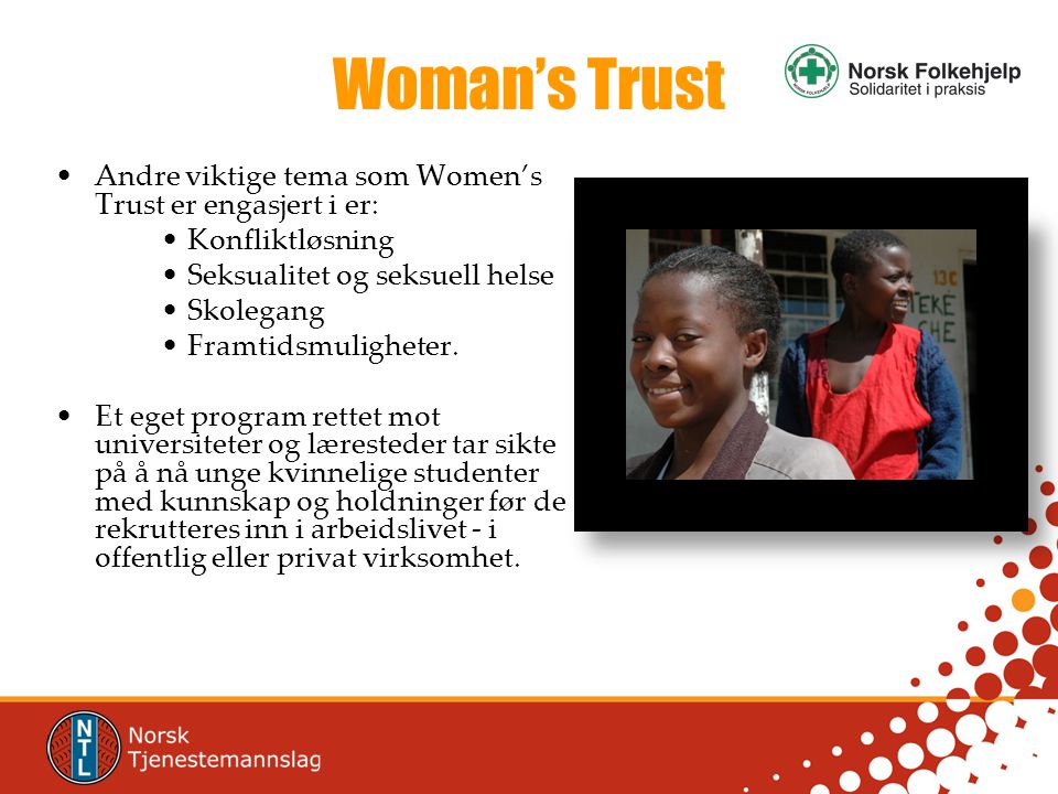 Woman’s Trust •Andre viktige tema som Women’s Trust er engasjert i er: •Konfliktløsning •Seksualitet og seksuell helse •Skolegang •Framtidsmuligheter.