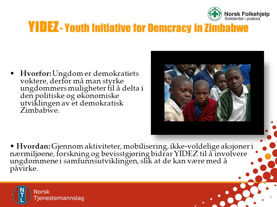 YIDEZ - Youth Initiative for Demcracy in Zimbabwe •Hvorfor: Ungdom er demokratiets voktere, derfor må man styrke ungdommers muligheter til å delta i den politiske og økonomiske utviklingen av et demokratisk Zimbabwe.