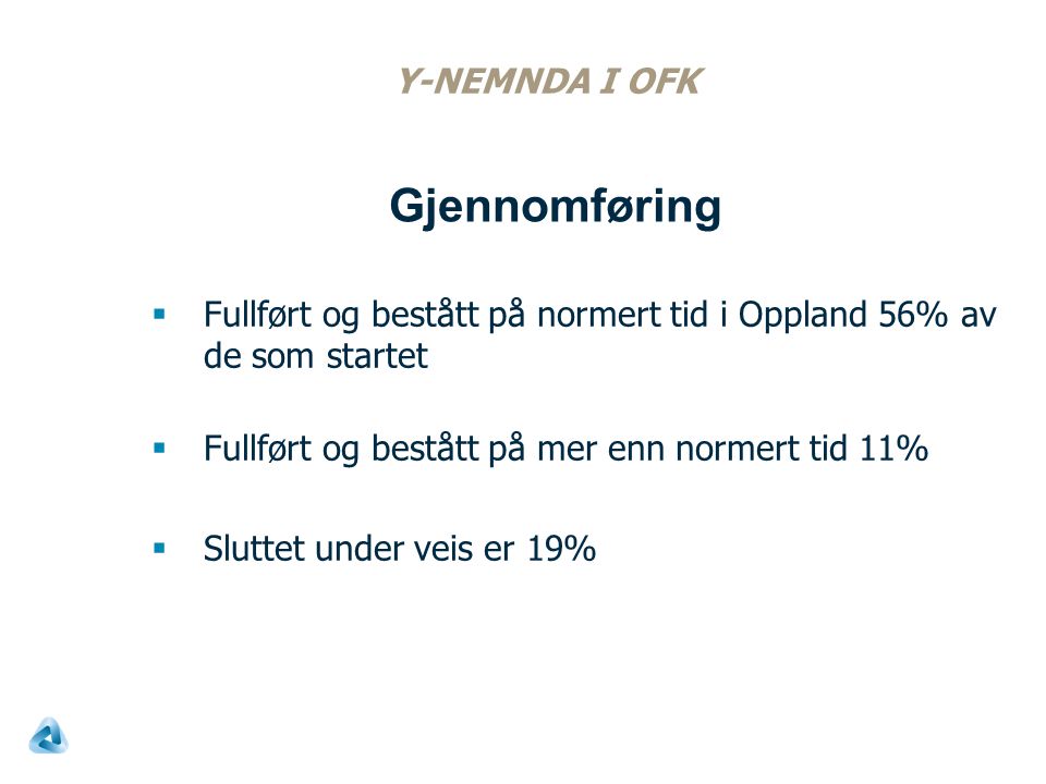 Y-NEMNDA I OFK  Fullført og bestått på normert tid i Oppland 56% av de som startet  Fullført og bestått på mer enn normert tid 11%  Sluttet under veis er 19% Gjennomføring