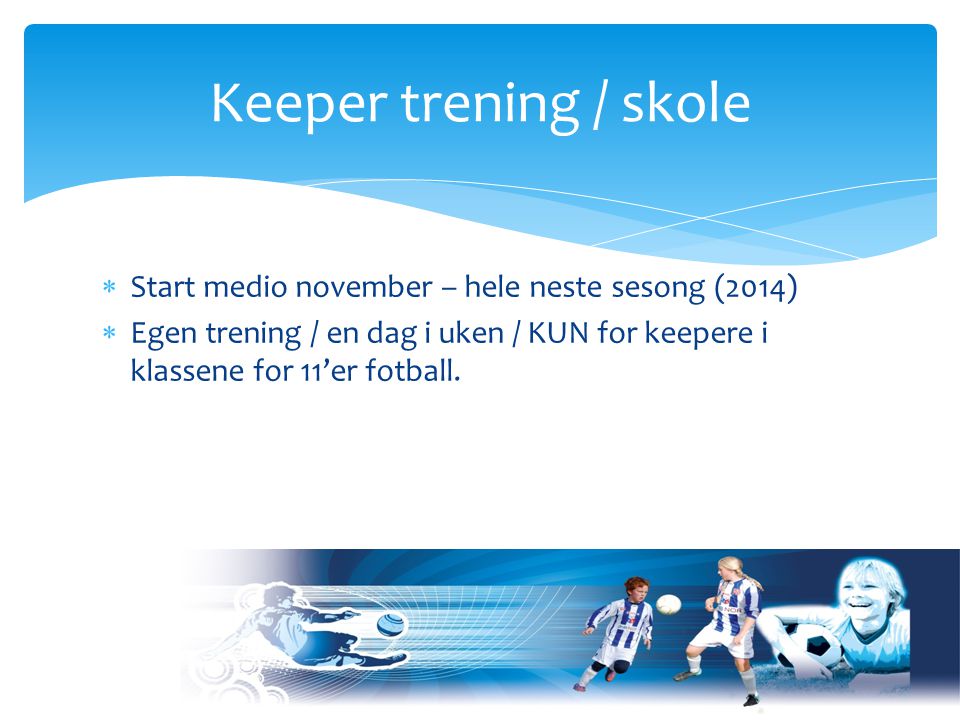  Start medio november – hele neste sesong (2014)  Egen trening / en dag i uken / KUN for keepere i klassene for 11’er fotball.