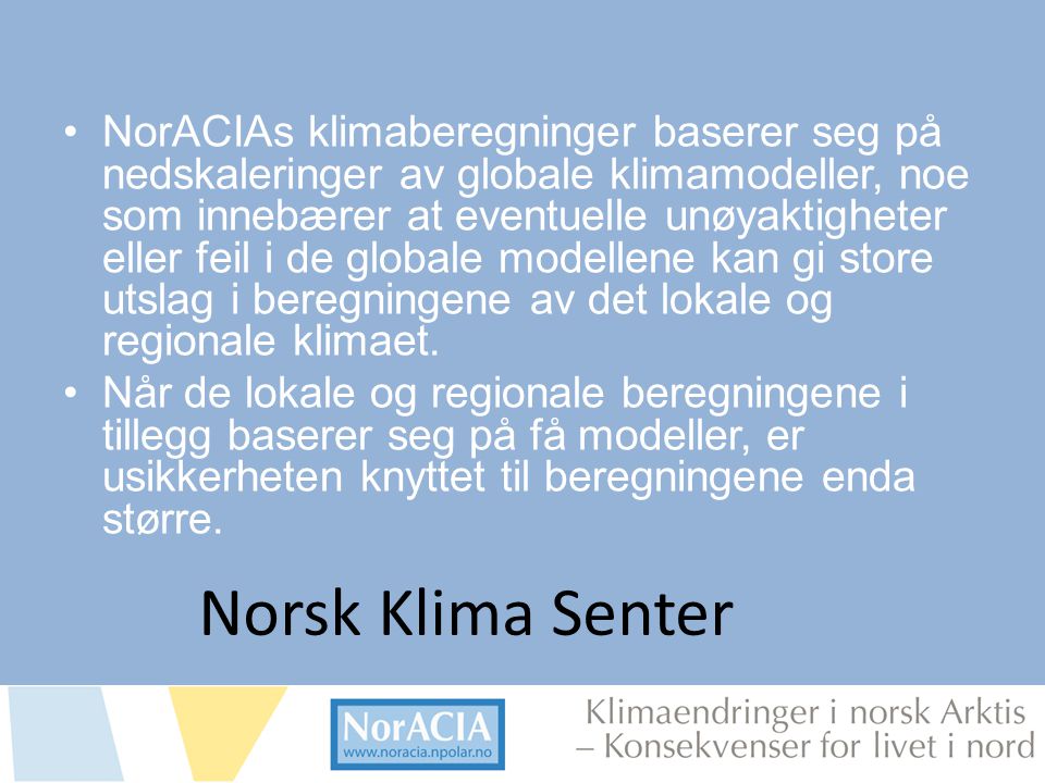 limaendringer i norsk Arktis – Knsekvenser for livet i nord •NorACIAs klimaberegninger baserer seg på nedskaleringer av globale klimamodeller, noe som innebærer at eventuelle unøyaktigheter eller feil i de globale modellene kan gi store utslag i beregningene av det lokale og regionale klimaet.