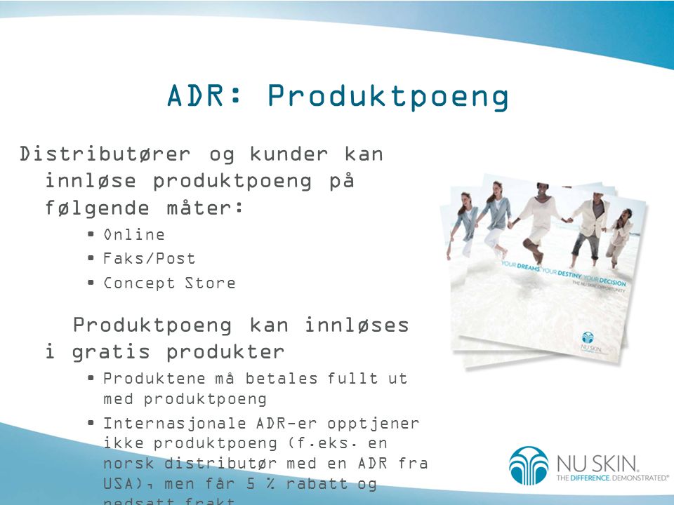 ADR: Produktpoeng Distributører og kunder kan innløse produktpoeng på følgende måter: •Online •Faks/Post •Concept Store Produktpoeng kan innløses i gratis produkter •Produktene må betales fullt ut med produktpoeng •Internasjonale ADR-er opptjener ikke produktpoeng (f.eks.