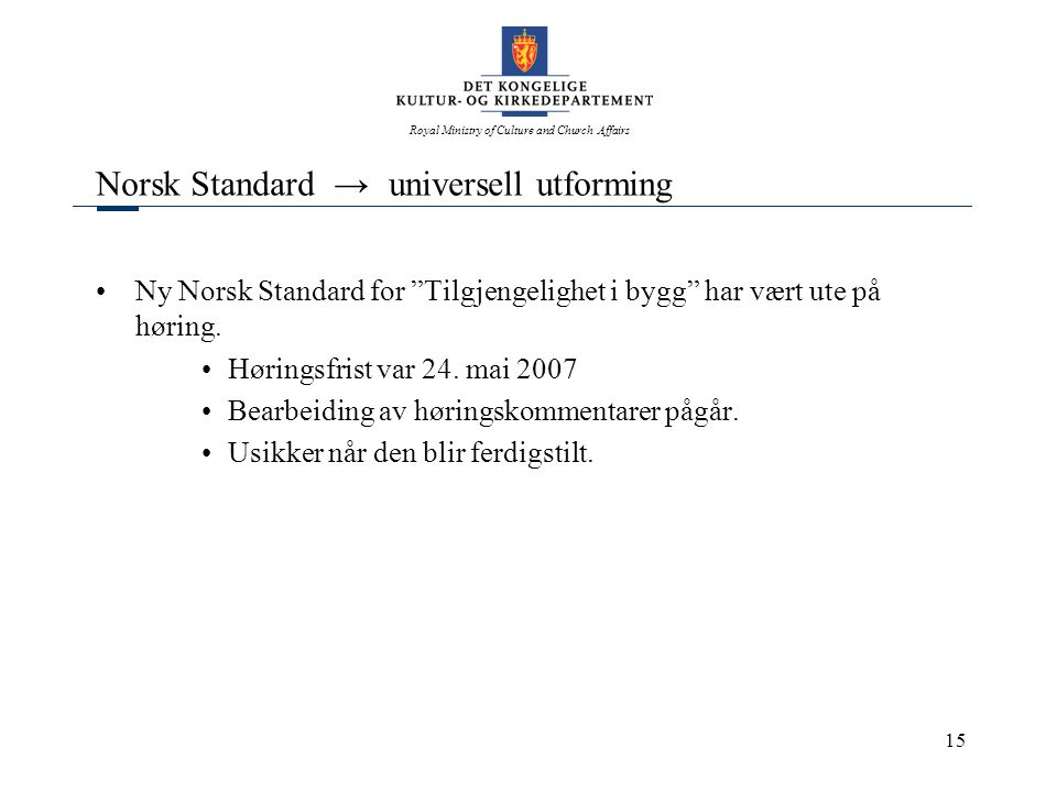Royal Ministry of Culture and Church Affairs 15 Norsk Standard → universell utforming •Ny Norsk Standard for Tilgjengelighet i bygg har vært ute på høring.