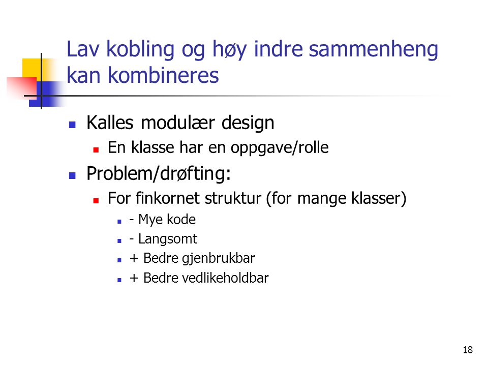 18 Lav kobling og høy indre sammenheng kan kombineres  Kalles modulær design  En klasse har en oppgave/rolle  Problem/drøfting:  For finkornet struktur (for mange klasser)  - Mye kode  - Langsomt  + Bedre gjenbrukbar  + Bedre vedlikeholdbar