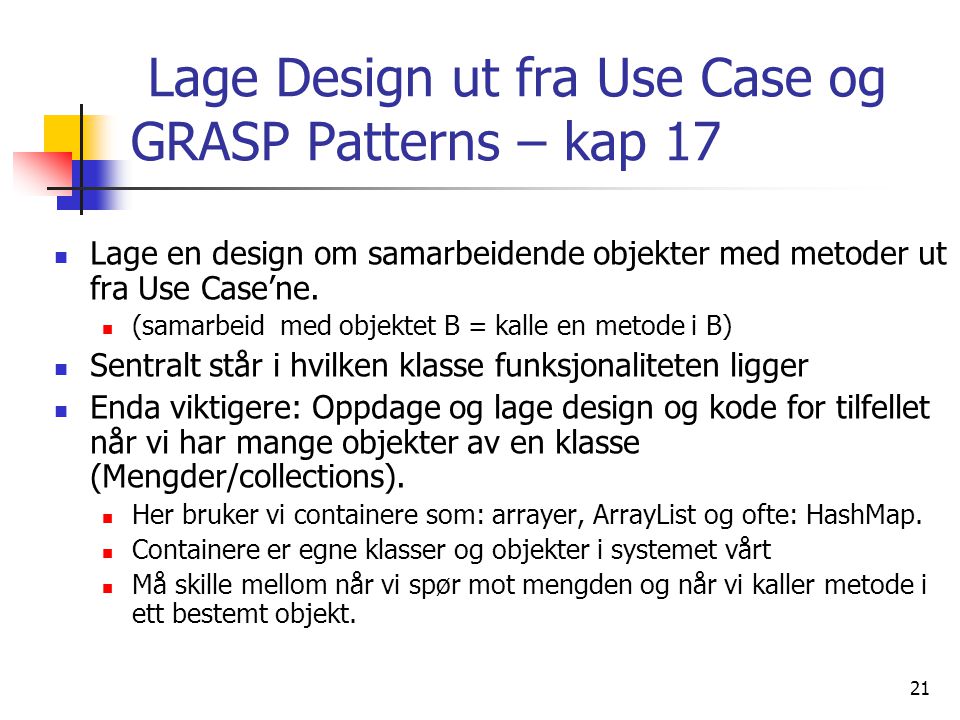 21 Lage Design ut fra Use Case og GRASP Patterns – kap 17  Lage en design om samarbeidende objekter med metoder ut fra Use Case’ne.
